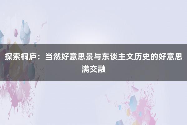 探索桐庐：当然好意思景与东谈主文历史的好意思满交融