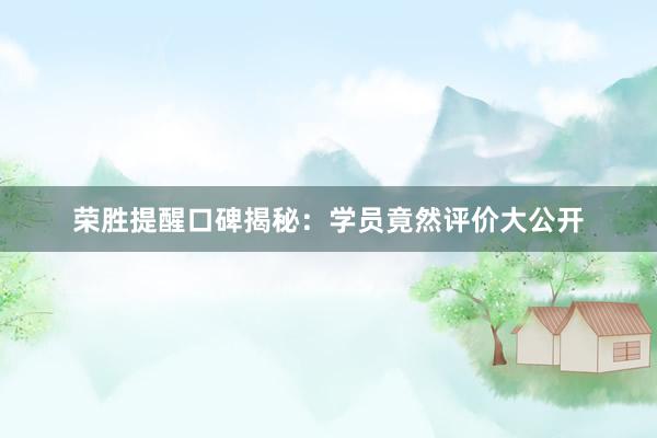 荣胜提醒口碑揭秘：学员竟然评价大公开