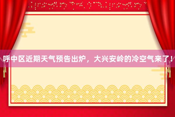 呼中区近期天气预告出炉，大兴安岭的冷空气来了！